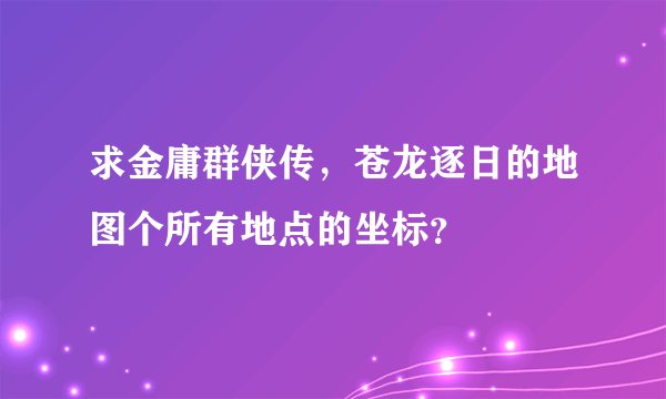 求金庸群侠传，苍龙逐日的地图个所有地点的坐标？