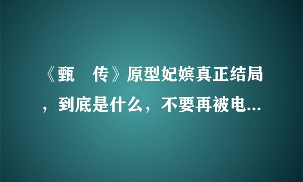 《甄嬛传》原型妃嫔真正结局，到底是什么，不要再被电视剧骗了