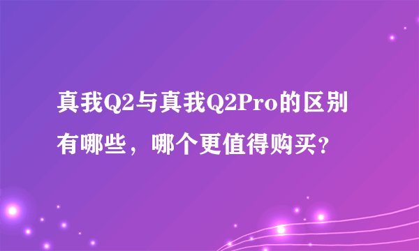 真我Q2与真我Q2Pro的区别有哪些，哪个更值得购买？
