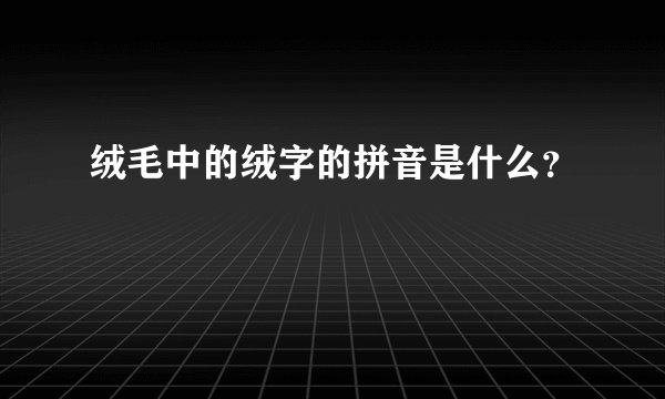 绒毛中的绒字的拼音是什么？