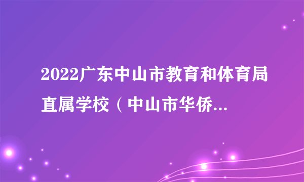 2022广东中山市教育和体育局直属学校（中山市华侨中学）招聘教职员21人公告(华中师范大学场次)