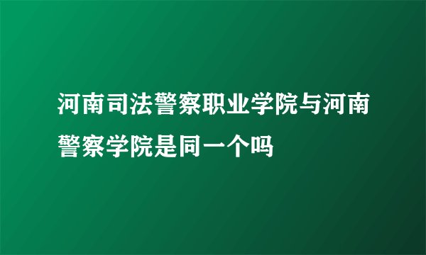 河南司法警察职业学院与河南警察学院是同一个吗