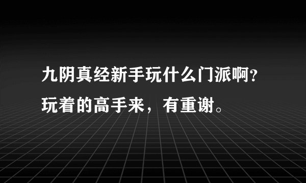 九阴真经新手玩什么门派啊？玩着的高手来，有重谢。