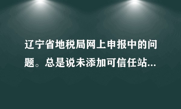 辽宁省地税局网上申报中的问题。总是说未添加可信任站点，但我已经添加了，请帮忙！！！！
