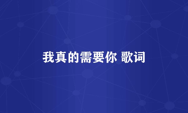 我真的需要你 歌词