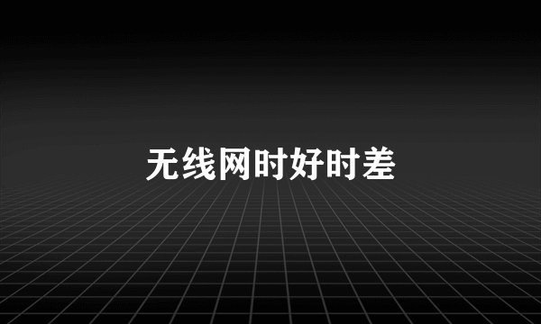 无线网时好时差