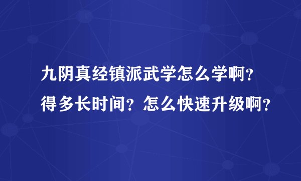九阴真经镇派武学怎么学啊？得多长时间？怎么快速升级啊？
