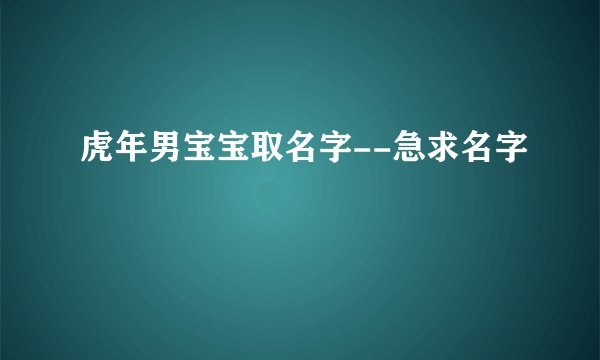 虎年男宝宝取名字--急求名字