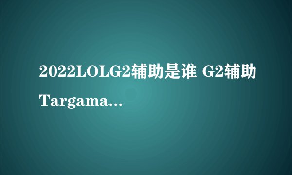 2022LOLG2辅助是谁 G2辅助Targamas选手详细介绍