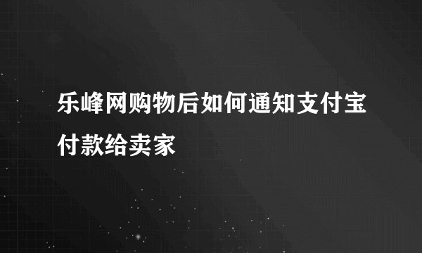 乐峰网购物后如何通知支付宝付款给卖家