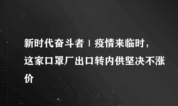新时代奋斗者｜疫情来临时，这家口罩厂出口转内供坚决不涨价