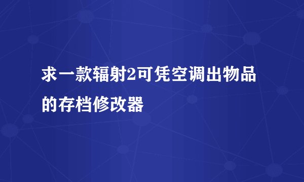 求一款辐射2可凭空调出物品的存档修改器