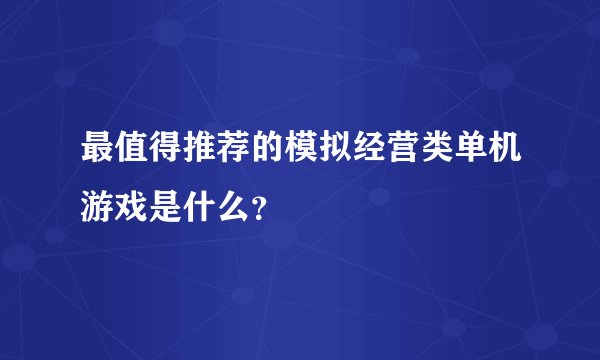 最值得推荐的模拟经营类单机游戏是什么？