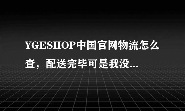 YGESHOP中国官网物流怎么查，配送完毕可是我没有收到货。
