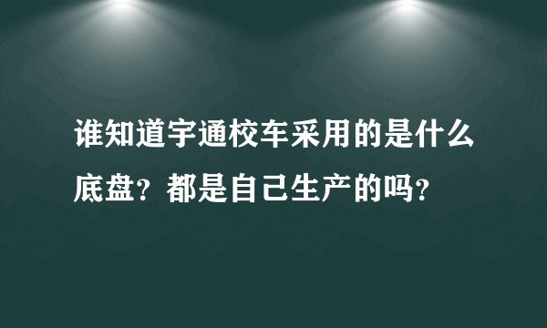 谁知道宇通校车采用的是什么底盘？都是自己生产的吗？