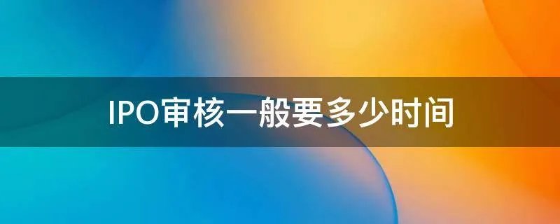 IPO审核一般要多少时间