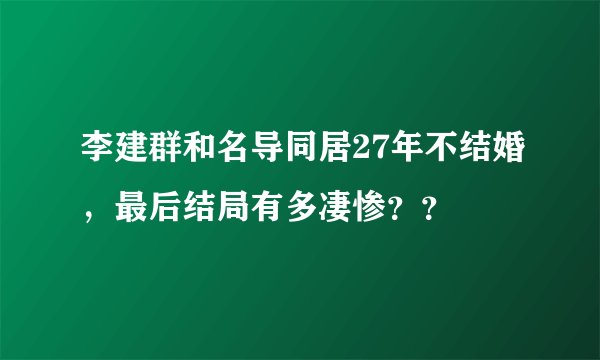 李建群和名导同居27年不结婚，最后结局有多凄惨？？