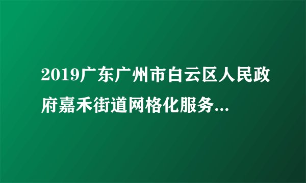 2019广东广州市白云区人民政府嘉禾街道网格化服务管理中心聘员招聘2人公告