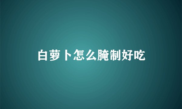 白萝卜怎么腌制好吃