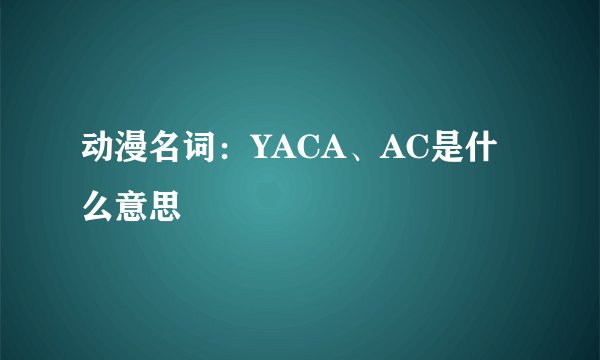 动漫名词：YACA、AC是什么意思