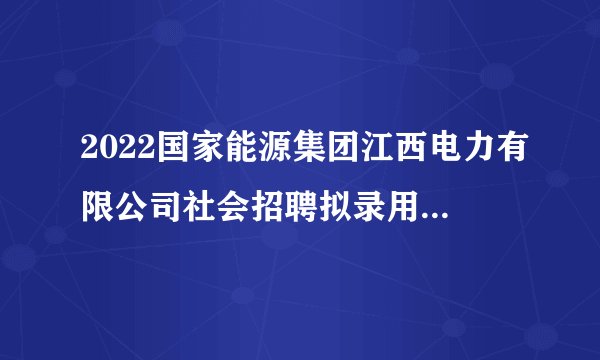 2022国家能源集团江西电力有限公司社会招聘拟录用人员公示
