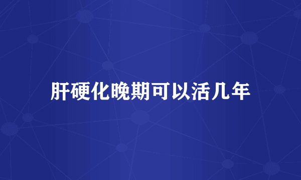 肝硬化晚期可以活几年