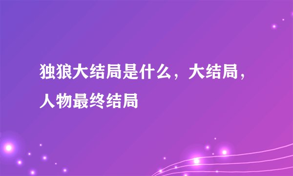 独狼大结局是什么，大结局，人物最终结局