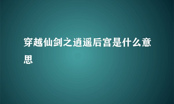 穿越仙剑之逍遥后宫是什么意思