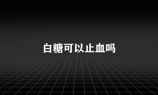 白糖可以止血吗