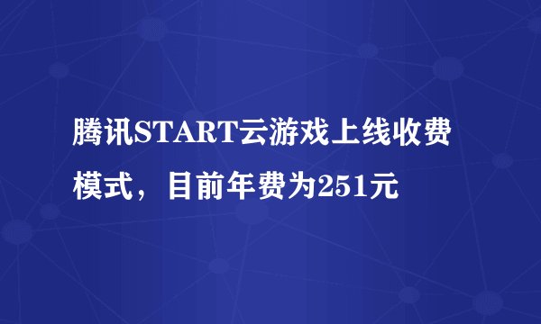 腾讯START云游戏上线收费模式，目前年费为251元