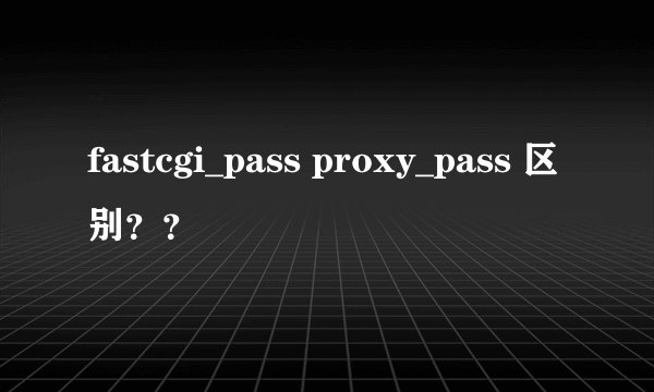fastcgi_pass proxy_pass 区别？？
