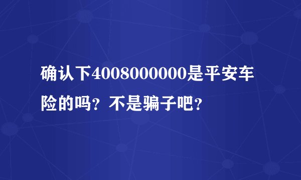 确认下4008000000是平安车险的吗？不是骗子吧？