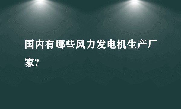 国内有哪些风力发电机生产厂家?
