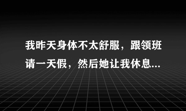 我昨天身体不太舒服，跟领班请一天假，然后她让我休息三天，我说了不需要一天就够了，她还说休息就让你休息舒服了，反正就是不让我上班