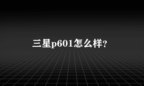 三星p601怎么样？