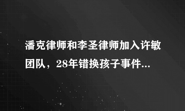 潘克律师和李圣律师加入许敏团队，28年错换孩子事件会查出真相吗？