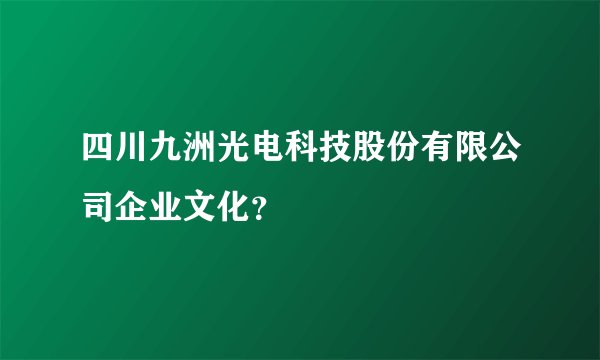 四川九洲光电科技股份有限公司企业文化？