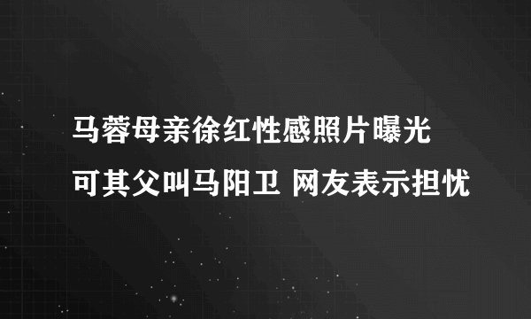 马蓉母亲徐红性感照片曝光 可其父叫马阳卫 网友表示担忧