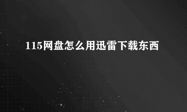 115网盘怎么用迅雷下载东西