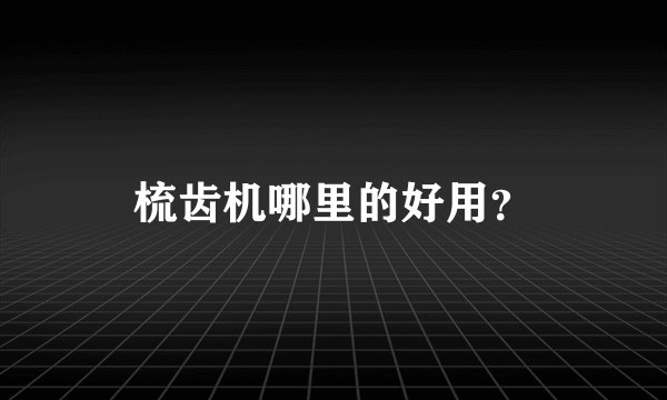 梳齿机哪里的好用？