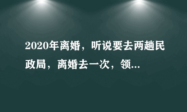 2020年离婚，听说要去两趟民政局，离婚去一次，领离婚证去一次，领离婚证规定一个月吗，几个月可以吗？