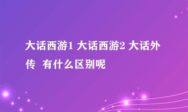 大话西游1 大话西游2 大话外传  有什么区别呢