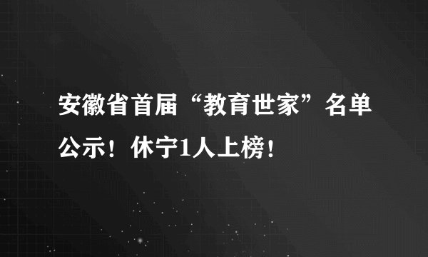 安徽省首届“教育世家”名单公示！休宁1人上榜！
