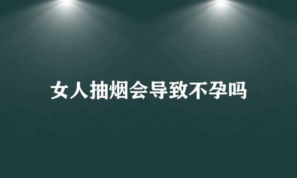 女人抽烟会导致不孕吗