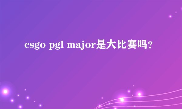 csgo pgl major是大比赛吗？