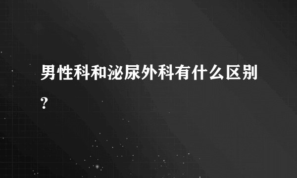 男性科和泌尿外科有什么区别？