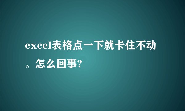 excel表格点一下就卡住不动。怎么回事?