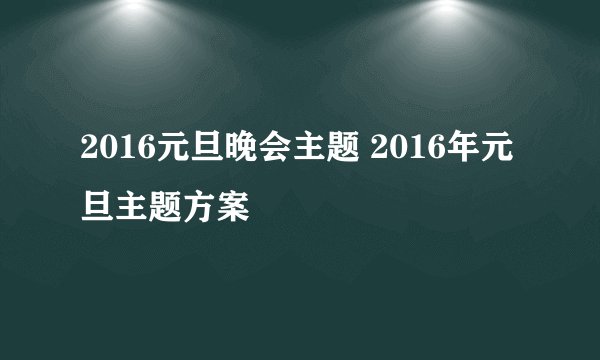 2016元旦晚会主题 2016年元旦主题方案