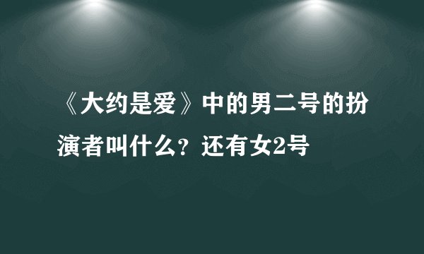 《大约是爱》中的男二号的扮演者叫什么？还有女2号