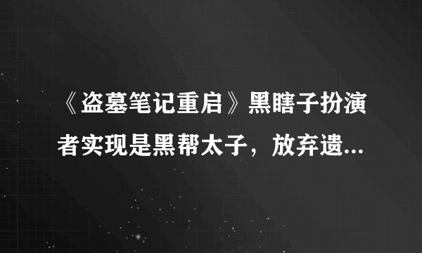 《盗墓笔记重启》黑瞎子扮演者实现是黑帮太子，放弃遗产“20亿”直言靠自己？